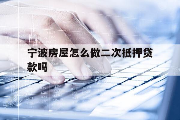 宁波房屋怎么做二次抵押贷款吗