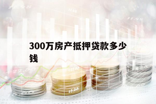 300万房产抵押贷款多少钱