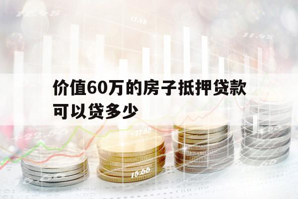 价值60万的房子抵押贷款可以贷多少