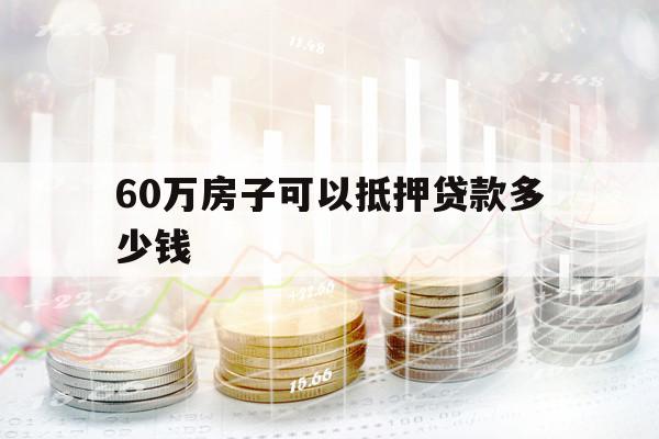 60万房子可以抵押贷款多少钱