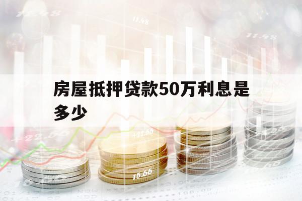 房屋抵押贷款50万利息是多少