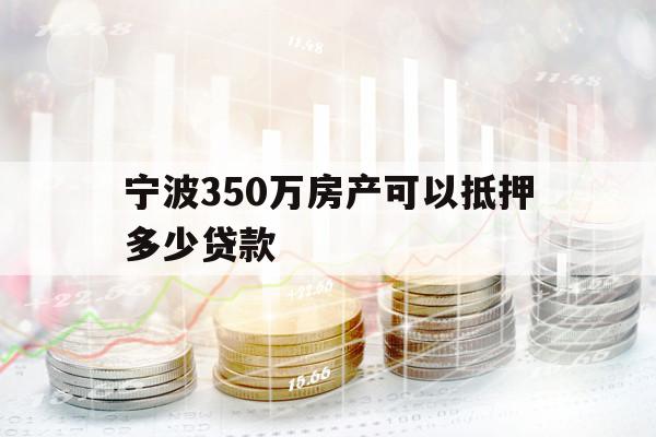 宁波350万房产可以抵押多少贷款