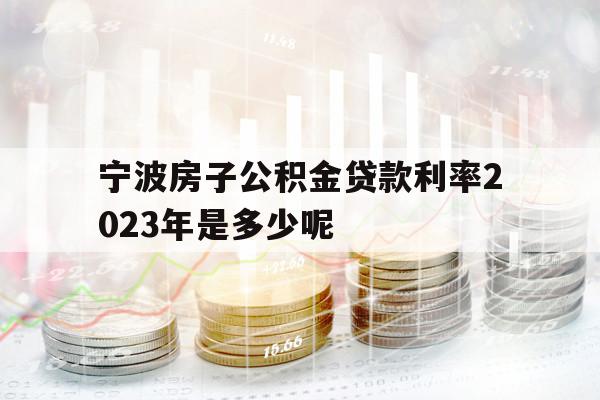 宁波房子公积金贷款利率2023年是多少呢