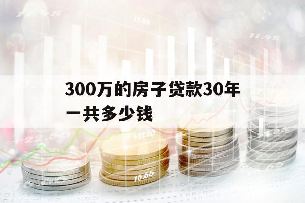 300万的房子贷款30年一共多少钱