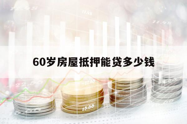 60岁房屋抵押能贷多少钱